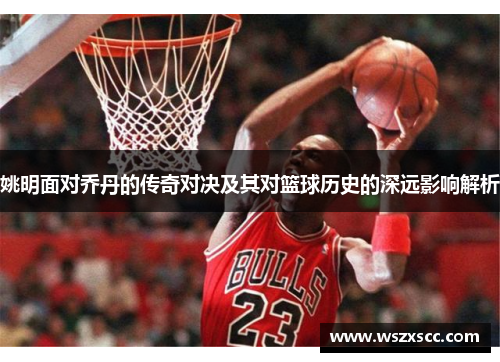 姚明面对乔丹的传奇对决及其对篮球历史的深远影响解析