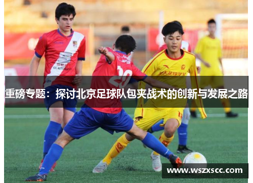 重磅专题：探讨北京足球队包夹战术的创新与发展之路