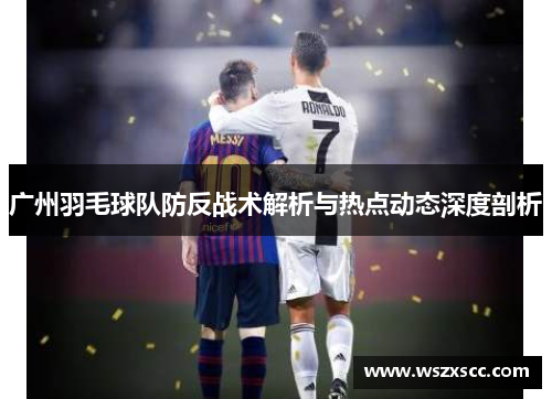 广州羽毛球队防反战术解析与热点动态深度剖析