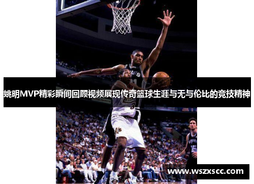 姚明MVP精彩瞬间回顾视频展现传奇篮球生涯与无与伦比的竞技精神