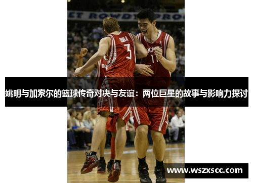姚明与加索尔的篮球传奇对决与友谊：两位巨星的故事与影响力探讨