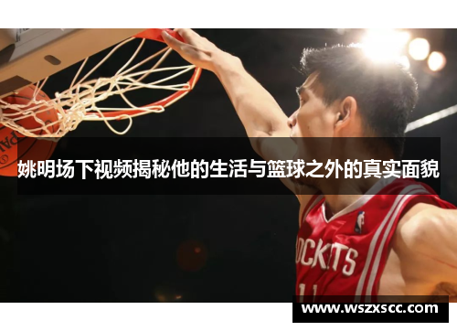 姚明场下视频揭秘他的生活与篮球之外的真实面貌