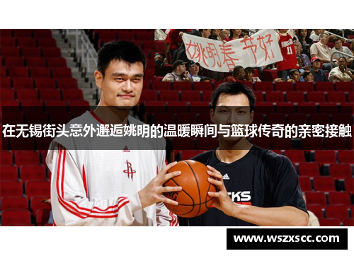 在无锡街头意外邂逅姚明的温暖瞬间与篮球传奇的亲密接触