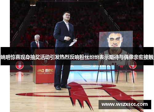 姚明惊喜现身抽奖活动引发热烈反响粉丝纷纷表示期待与偶像亲密接触