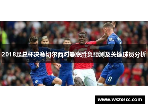 2018足总杯决赛切尔西对曼联胜负预测及关键球员分析