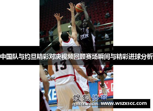 中国队与约旦精彩对决视频回顾赛场瞬间与精彩进球分析