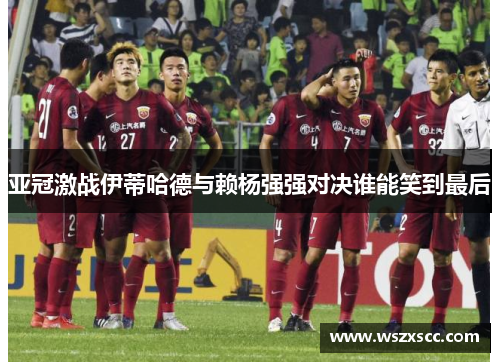 亚冠激战伊蒂哈德与赖杨强强对决谁能笑到最后