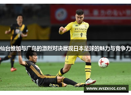 仙台维加与广岛的激烈对决展现日本足球的魅力与竞争力