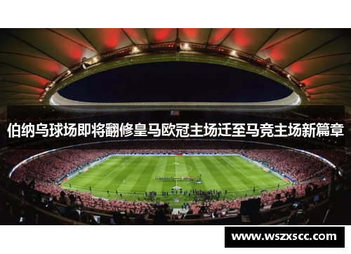 伯纳乌球场即将翻修皇马欧冠主场迁至马竞主场新篇章
