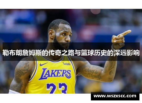 勒布朗詹姆斯的传奇之路与篮球历史的深远影响